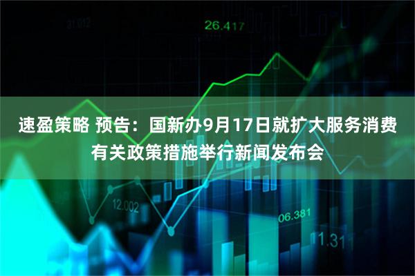 速盈策略 预告：国新办9月17日就扩大服务消费有关政策措施举行新闻发布会