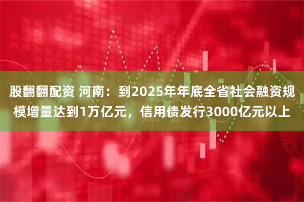 股翻翻配资 河南：到2025年年底全省社会融资规模增量达到1万亿元，信用债发行3000亿元以上