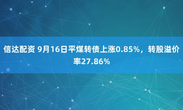 信达配资 9月16日平煤转债上涨0.85%，转股溢价率27.86%
