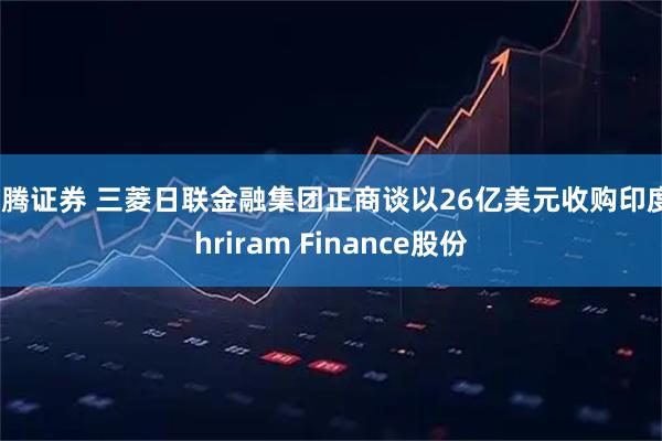 亿腾证券 三菱日联金融集团正商谈以26亿美元收购印度Shriram Finance股份