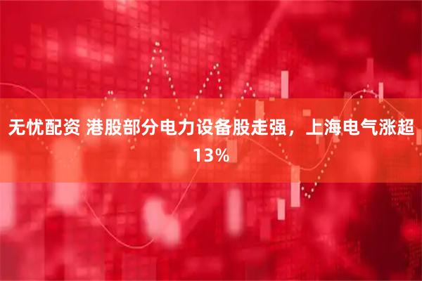 无忧配资 港股部分电力设备股走强，上海电气涨超13%