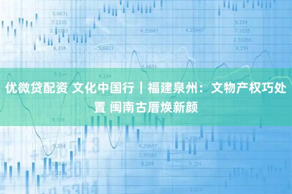 优微贷配资 文化中国行｜福建泉州：文物产权巧处置 闽南古厝焕新颜