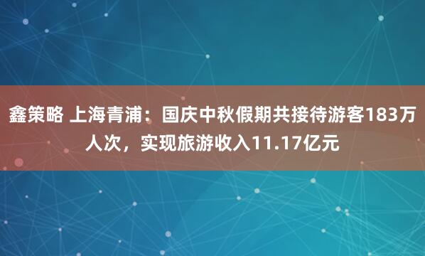 鑫策略 上海青浦：国庆中秋假期共接待游客183万人次，实现旅游收入11.17亿元