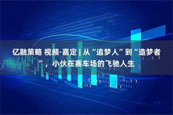 亿融策略 视频·嘉定 | 从“追梦人”到“造梦者”，小伙在赛车场的飞驰人生