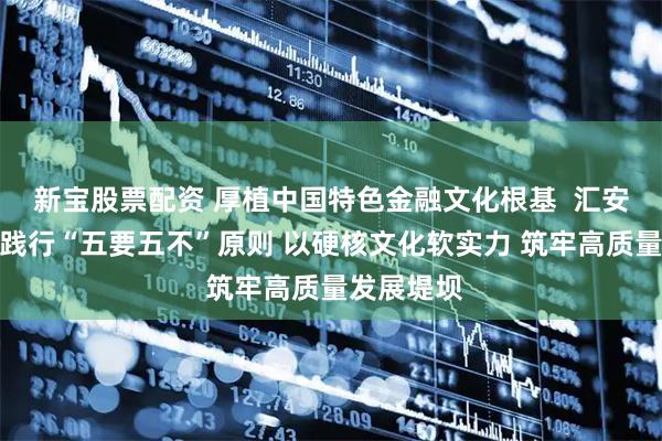 新宝股票配资 厚植中国特色金融文化根基  汇安基金积极践行“五要五不”原则 以硬核文化软实力 筑牢高质量发展堤坝