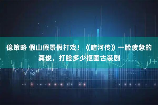 億策略 假山假景假打戏！《暗河传》一脸疲惫的龚俊，打脸多少抠图古装剧