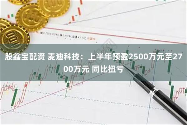 股鑫宝配资 麦迪科技：上半年预盈2500万元至2700万元 同比扭亏