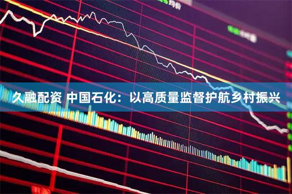 久融配资 中国石化：以高质量监督护航乡村振兴
