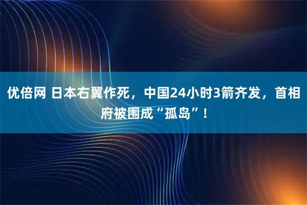 优倍网 日本右翼作死，中国24小时3箭齐发，首相府被围成“孤岛”！